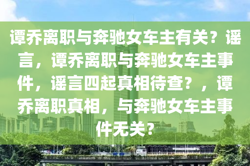 谭乔离职与奔驰女车主有关？谣言，谭乔离职与奔驰女车主事件，谣言四起真相待查？，谭乔离职真相，与奔驰女车主事件无关？