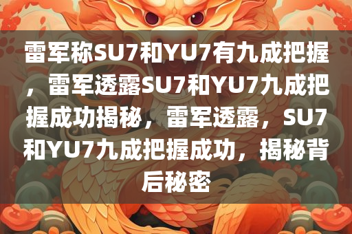 雷军称SU7和YU7有九成把握，雷军透露SU7和YU7九成把握成功揭秘，雷军透露，SU7和YU7九成把握成功，揭秘背后秘密