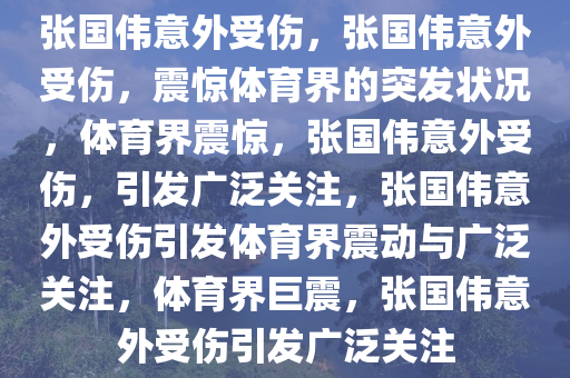 张国伟意外受伤，张国伟意外受伤，震惊体育界的突发状况，体育界震惊，张国伟意外受伤，引发广泛关注，张国伟意外受伤引发体育界震动与广泛关注，体育界巨震，张国伟意外受伤引发广泛关注