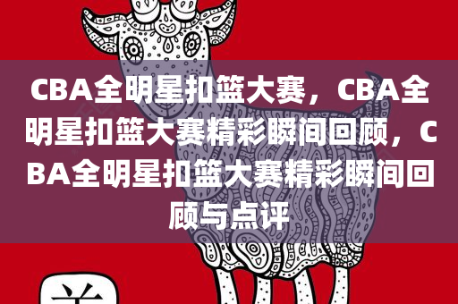 CBA全明星扣篮大赛，CBA全明星扣篮大赛精彩瞬间回顾，CBA全明星扣篮大赛精彩瞬间回顾与点评