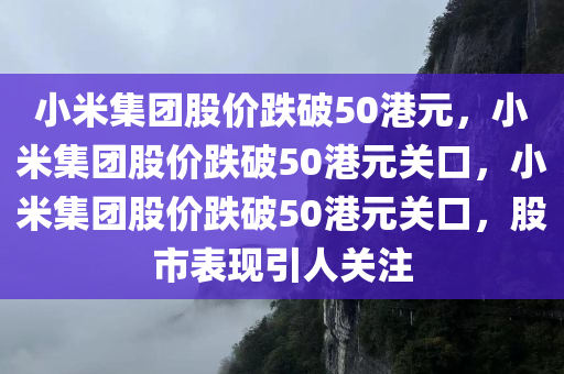 小米集团股价跌破50港元，小米集团股价跌破50港元关口，小米集团股价跌破50港元关口，股市表现引人关注