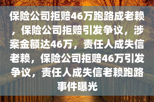 保险公司拒赔46万跑路成老赖，保险公司拒赔引发争议，涉案金额达46万，责任人成失信老赖，保险公司拒赔46万引发争议，责任人成失信老赖跑路事件曝光