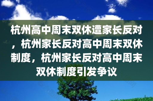 杭州高中周末双休遭家长反对，杭州家长反对高中周末双休制度，杭州家长反对高中周末双休制度引发争议