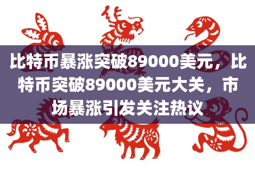 比特币暴涨突破89000美元，比特币突破89000美元大关，市场暴涨引发关注热议