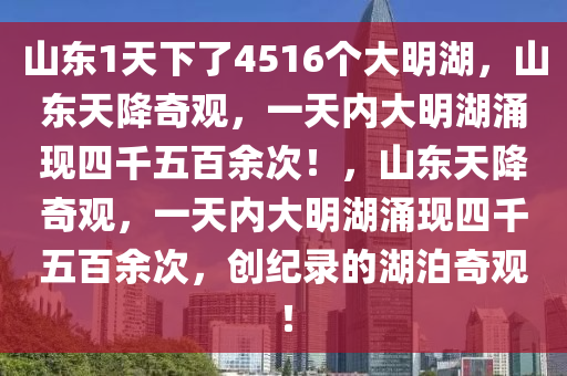 山东1天下了4516个大明湖，山东天降奇观，一天内大明湖涌现四千五百余次！，山东天降奇观，一天内大明湖涌现四千五百余次，创纪录的湖泊奇观！