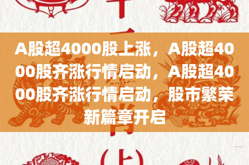 A股超4000股上涨，A股超4000股齐涨行情启动，A股超4000股齐涨行情启动，股市繁荣新篇章开启