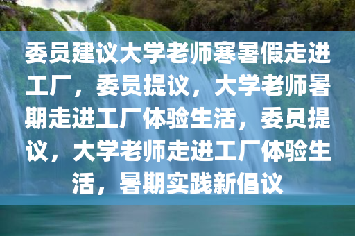 委员建议大学老师寒暑假走进工厂，委员提议，大学老师暑期走进工厂体验生活，委员提议，大学老师走进工厂体验生活，暑期实践新倡议