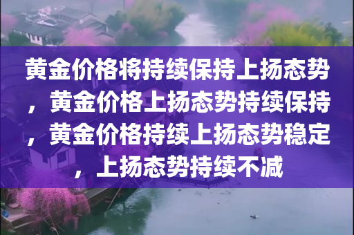 黄金价格将持续保持上扬态势，黄金价格上扬态势持续保持，黄金价格持续上扬态势稳定，上扬态势持续不减