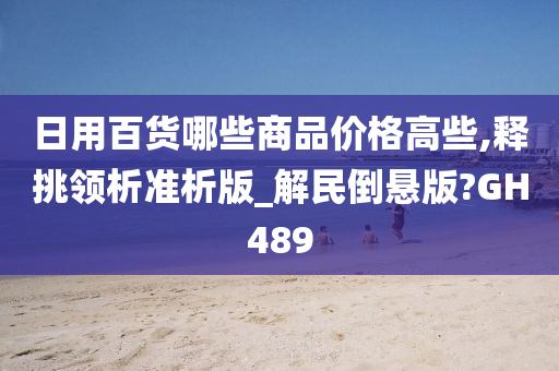 日用百货哪些商品价格高些,释挑领析准析版_解民倒悬版?GH489