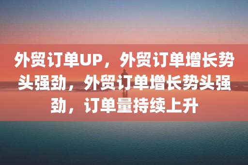 外贸订单UP，外贸订单增长势头强劲，外贸订单增长势头强劲，订单量持续上升