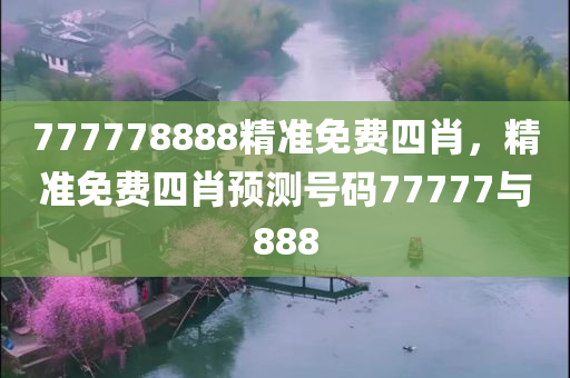 777778888精准免费四肖，精准免费四肖预测号码77777与888