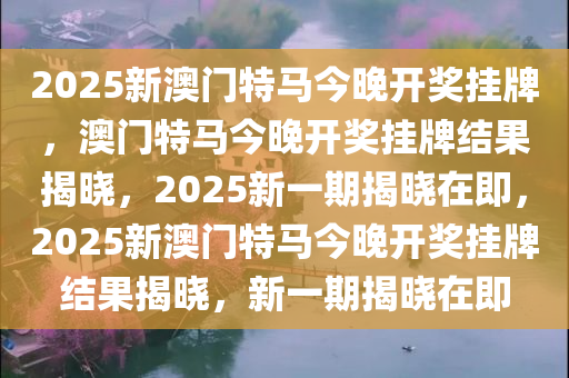 2025新澳门特马今晚开奖挂牌，澳门特马今晚开奖挂牌结果揭晓，2025新一期揭晓在即，2025新澳门特马今晚开奖挂牌结果揭晓，新一期揭晓在即