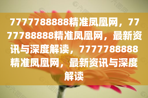 7777788888精准凤凰网，7777788888精准凤凰网，最新资讯与深度解读，7777788888精准凤凰网，最新资讯与深度解读