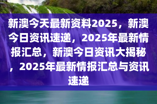 新澳今天最新资料2025，新澳今日资讯速递，2025年最新情报汇总，新澳今日资讯大揭秘，2025年最新情报汇总与资讯速递