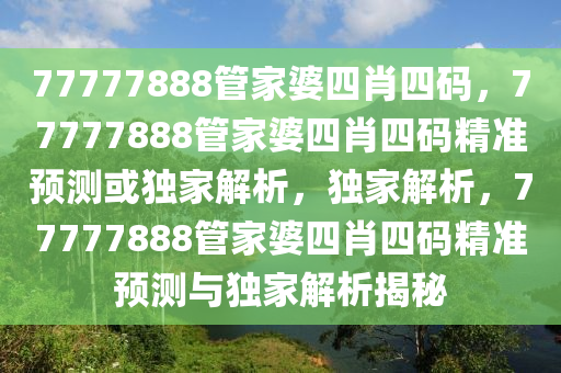 77777888管家婆四肖四码，77777888管家婆四肖四码精准预测或独家解析，独家解析，77777888管家婆四肖四码精准预测与独家解析揭秘