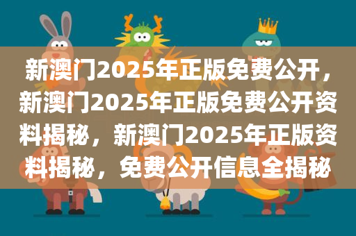 新澳门2025年正版免费公开，新澳门2025年正版免费公开资料揭秘，新澳门2025年正版资料揭秘，免费公开信息全揭秘