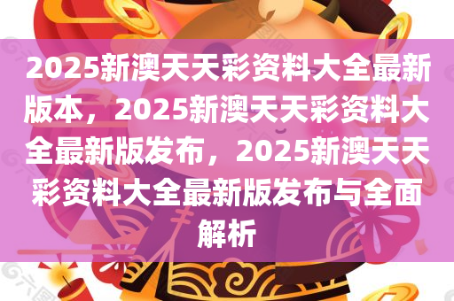 2025新澳天天彩资料大全最新版本，2025新澳天天彩资料大全最新版发布，2025新澳天天彩资料大全最新版发布与全面解析