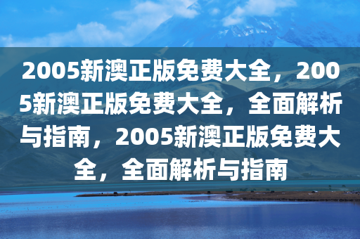 2005新澳正版免费大全，2005新澳正版免费大全，全面解析与指南，2005新澳正版免费大全，全面解析与指南