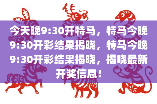 今天晚9:30开特马，特马今晚9:30开彩结果揭晓，特马今晚9:30开彩结果揭晓，揭晓最新开奖信息！