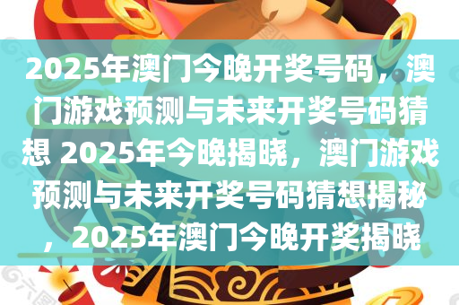 2025年澳门今晚开奖号码，澳门游戏预测与未来开奖号码猜想 2025年今晚揭晓，澳门游戏预测与未来开奖号码猜想揭秘，2025年澳门今晚开奖揭晓