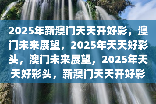 2025年新澳门天天开好彩，澳门未来展望，2025年天天好彩头，澳门未来展望，2025年天天好彩头，新澳门天天开好彩