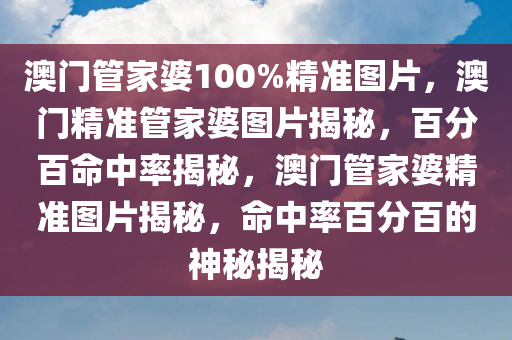 澳门管家婆100%精准图片，澳门精准管家婆图片揭秘，百分百命中率揭秘，澳门管家婆精准图片揭秘，命中率百分百的神秘揭秘