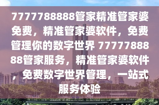 7777788888管家精准管家婆免费，精准管家婆软件，免费管理你的数字世界 7777788888管家服务，精准管家婆软件，免费数字世界管理，一站式服务体验