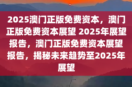 2025澳门正版免费资本，澳门正版免费资本展望 2025年展望报告，澳门正版免费资本展望报告，揭秘未来趋势至2025年展望