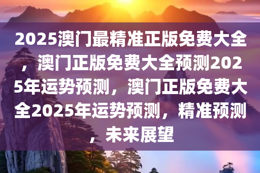 2025澳门最精准正版免费大全，澳门正版免费大全预测2025年运势预测，澳门正版免费大全2025年运势预测，精准预测，未来展望