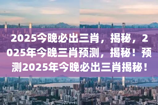 2025今晚必出三肖，揭秘，2025年今晚三肖预测，揭秘！预测2025年今晚必出三肖揭秘！