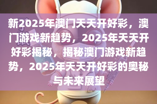 新2025年澳门天天开好彩，澳门游戏新趋势，2025年天天开好彩揭秘，揭秘澳门游戏新趋势，2025年天天开好彩的奥秘与未来展望