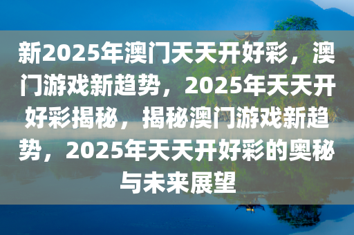 新2025年澳门天天开好彩，澳门游戏新趋势，2025年天天开好彩揭秘，揭秘澳门游戏新趋势，2025年天天开好彩的奥秘与未来展望