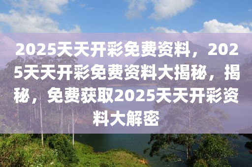 2025天天开彩免费资料，2025天天开彩免费资料大揭秘，揭秘，免费获取2025天天开彩资料大解密