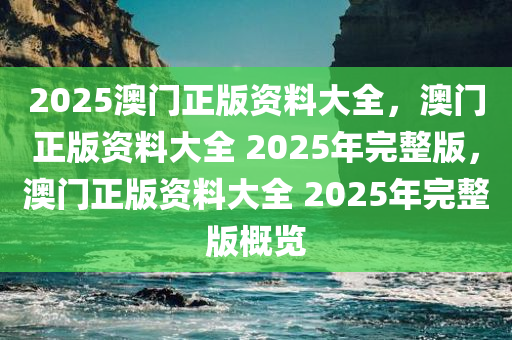 2025澳门正版资料大全，澳门正版资料大全 2025年完整版