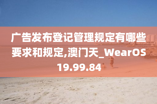 广告发布登记管理规定有哪些要求和规定,澳门天_WearOS19.99.84