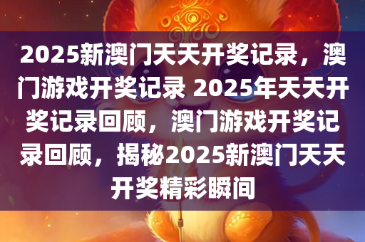 2025新澳门天天开奖记录，澳门游戏开奖记录 2025年天天开奖记录回顾，澳门游戏开奖记录回顾，揭秘2025新澳门天天开奖精彩瞬间