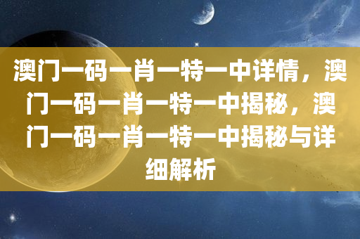 澳门一码一肖一特一中详情，澳门一码一肖一特一中揭秘，澳门一码一肖一特一中揭秘与详细解析