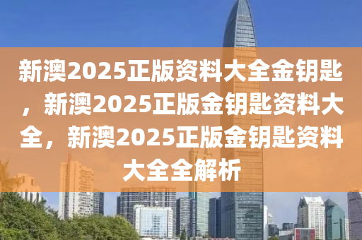 新澳2025正版资料大全金钥匙，新澳2025正版金钥匙资料大全，新澳2025正版金钥匙资料大全全解析