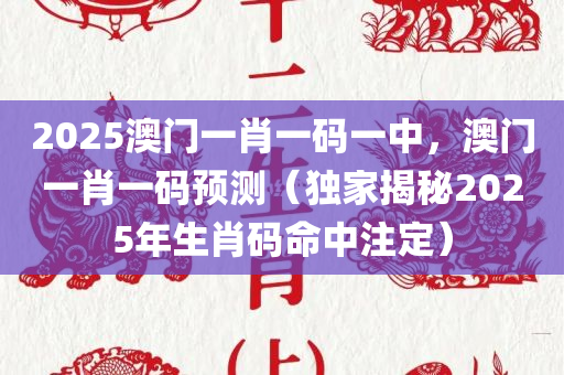 2025澳门一肖一码一中，澳门一肖一码预测（独家揭秘2025年生肖码命中注定）