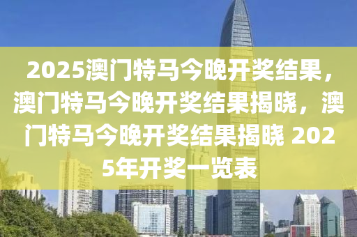 2025澳门特马今晚开奖结果，澳门特马今晚开奖结果揭晓，澳门特马今晚开奖结果揭晓 2025年开奖一览表