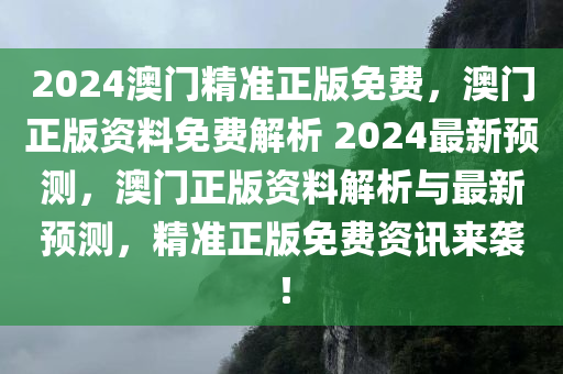 2024澳门精准正版免费，澳门正版资料免费解析 2024最新预测，澳门正版资料解析与最新预测，精准正版免费资讯来袭！