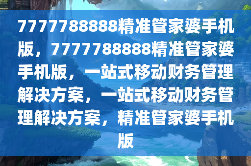 7777788888精准管家婆手机版，7777788888精准管家婆手机版，一站式移动财务管理解决方案，一站式移动财务管理解决方案，精准管家婆手机版