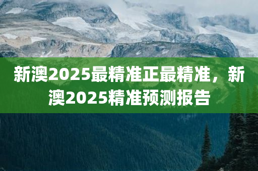 新澳2025最精准正最精准，新澳2025精准预测报告