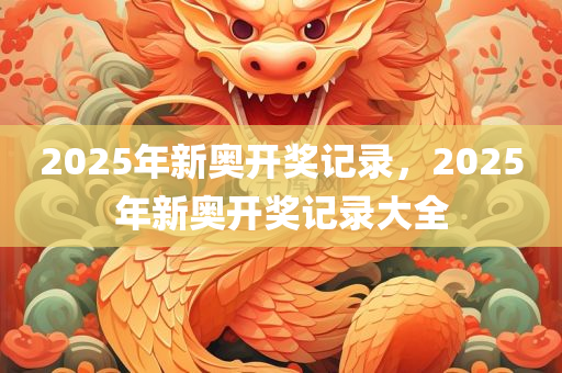 2025年新奥开奖记录，2025年新奥开奖记录大全