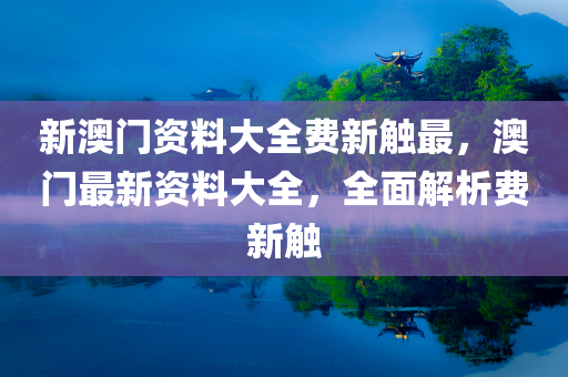 新澳门资料大全费新触最，澳门最新资料大全，全面解析费新触