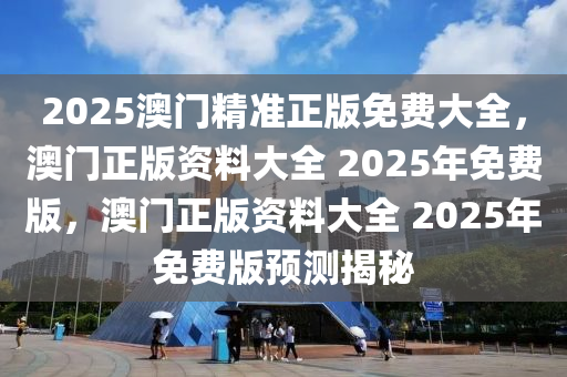 2025澳门精准正版免费大全，澳门正版资料大全 2025年免费版，澳门正版资料大全 2025年免费版预测揭秘