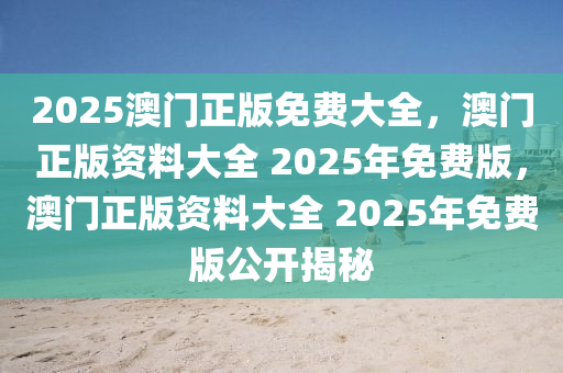 2025澳门正版免费大全，澳门正版资料大全 2025年免费版，澳门正版资料大全 2025年免费版公开揭秘