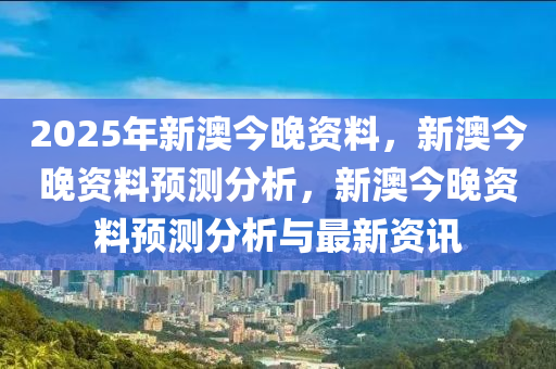 2025年新澳今晚资料，新澳今晚资料预测分析，新澳今晚资料预测分析与最新资讯