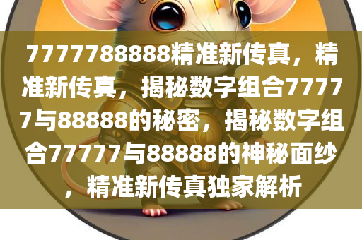 7777788888精准新传真，精准新传真，揭秘数字组合77777与88888的秘密，揭秘数字组合77777与88888的神秘面纱，精准新传真独家解析