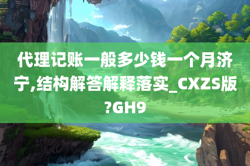 代理记账一般多少钱一个月济宁,结构解答解释落实_CXZS版?GH9